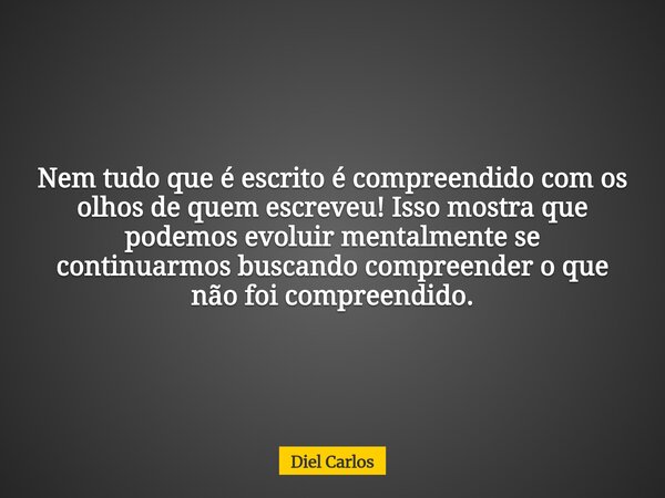 Nem tudo que é escrito é compreendido com os olhos de quem escreveu! Isso mostra que podemos evoluir mentalmente se continuarmos buscando compreender o que não ... Frase de Diel Carlos.