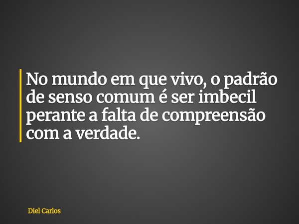 No mundo em que vivo, o padrão de senso comum é ser imbecil perante a falta de compreensão com a verdade.... Frase de Diel Carlos.