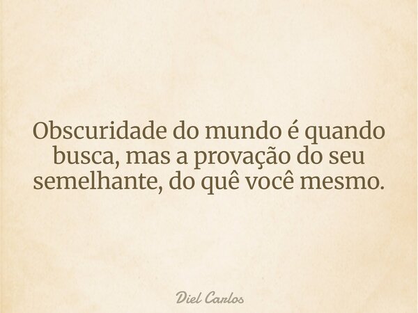 Obscuridade do mundo é quando busca, mas a provação do seu semelhante, do quê você mesmo.... Frase de Diel Carlos.