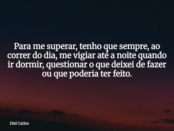 Para me superar, tenho que sempre, ao correr do dia, me vigiar até a noite quando ir dormir, questionar o que deixei de fazer ou que poderia ter feito.... Frase de Diel Carlos.