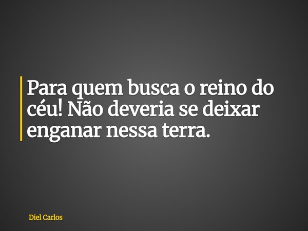 Para quem busca o reino do céu! Não deveria se deixar enganar nessa terra.... Frase de Diel Carlos.