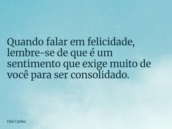 Quando falar em felicidade, lembre-se de que é um sentimento que exige muito de você para ser consolidado.... Frase de Diel Carlos.