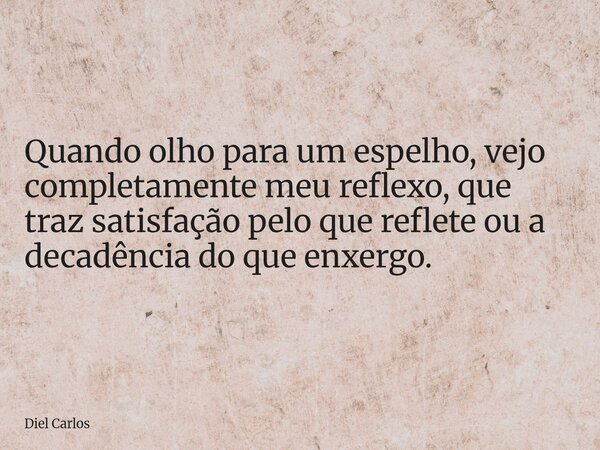 Quando olho para um espelho, vejo completamente meu reflexo, que traz satisfação pelo que reflete ou a decadência do que enxergo.... Frase de Diel Carlos.
