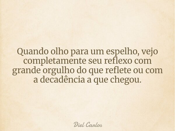 Quando olho para um espelho, vejo completamente seu reflexo com grande orgulho do que reflete ou com a decadência a que chegou.... Frase de Diel Carlos.