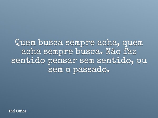 Quem busca sempre acha, quem acha sempre busca. Não faz sentido pensar sem sentido, ou sem o passado.... Frase de Diel Carlos.