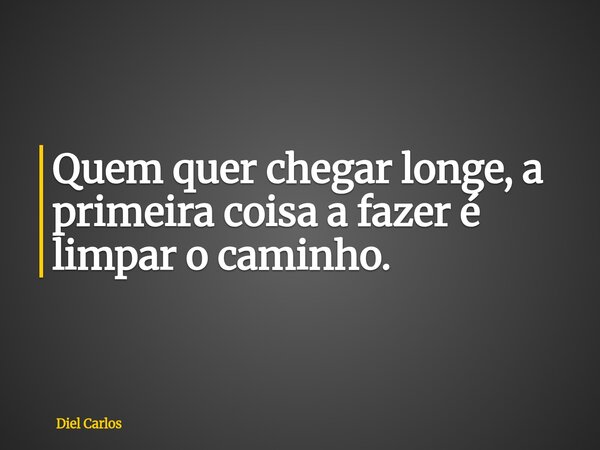 Quem quer chegar longe, a primeira coisa a fazer é limpar o caminho.... Frase de Diel Carlos.