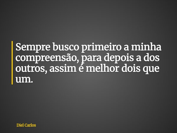 Sempre busco primeiro a minha compreensão, para depois a dos outros, assim é melhor dois que um.... Frase de Diel Carlos.