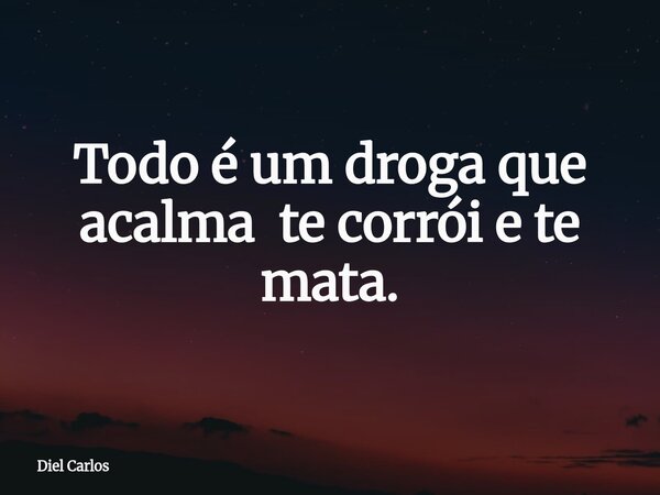 Todo é um droga que acalma te corrói e te mata.... Frase de Diel Carlos.