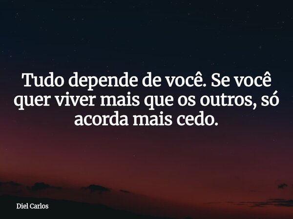 Tudo depende de você. Se você quer viver mais que os outros, só acorda mais cedo.... Frase de Diel Carlos.