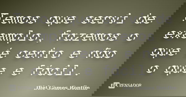 Temos que servi de exemplo, fazemos o que é cento e não o que e fácil.... Frase de Diel Gomes Bonfim.