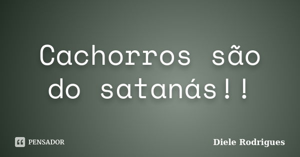 Cachorros são do satanás!!... Frase de Diele Rodrigues.