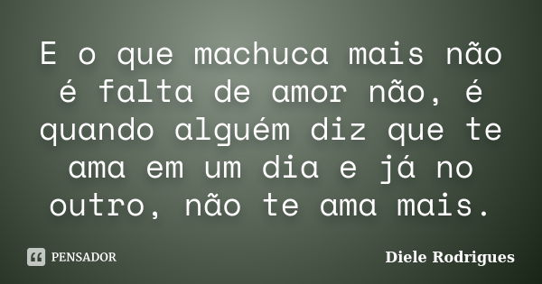 E o que machuca mais não é falta de amor não, é quando alguém diz que te ama em um dia e já no outro, não te ama mais.... Frase de Diele Rodrigues.