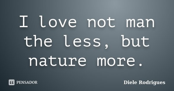 I love not man the less, but nature more.... Frase de Diele Rodrigues.