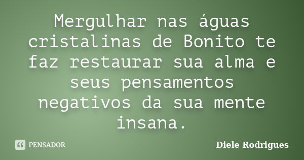 Mergulhar nas águas cristalinas de Bonito te faz restaurar sua alma e seus pensamentos negativos da sua mente insana.... Frase de Diele Rodrigues.