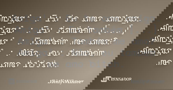 Amiga¹ : Eu te amo amiga. Amiga² : Eu também [...] Amiga¹ : Também me ama? Amiga² : Não, eu também me amo bitch.... Frase de DiellyWinner.