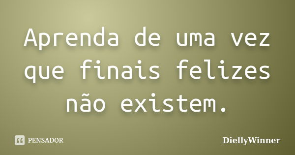 Aprenda de uma vez que finais felizes não existem.... Frase de DiellyWinner.