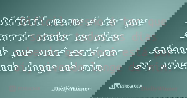 Difícil mesmo é ter que sorrir todos os dias sabendo que você está por aí, vivendo longe de mim.... Frase de DiellyWinner.