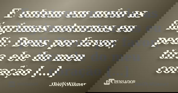 E ontem em meio as lágrimas noturnas eu pedi: Deus por favor, tira ele do meu coração […]... Frase de DiellyWinner.