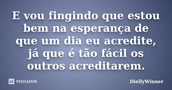 E vou fingindo que estou bem na esperança de que um dia eu acredite, já que é tão fácil os outros acreditarem.... Frase de DiellyWinner.