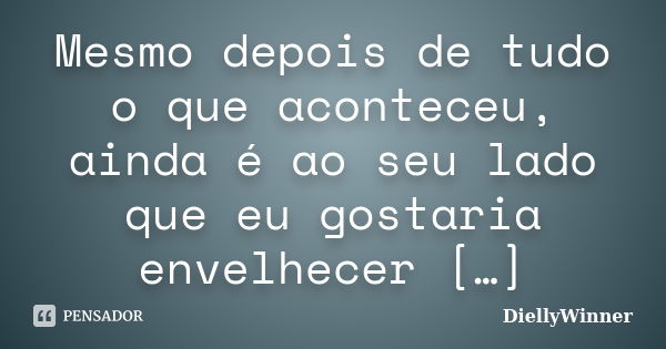 Mesmo depois de tudo o que aconteceu, ainda é ao seu lado que eu gostaria envelhecer […]... Frase de DiellyWinner.