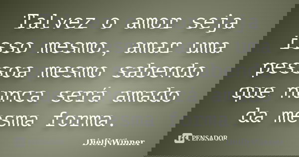 Talvez o amor seja isso mesmo, amar uma pessoa mesmo sabendo que nunca será amado da mesma forma.... Frase de DiellyWinner.
