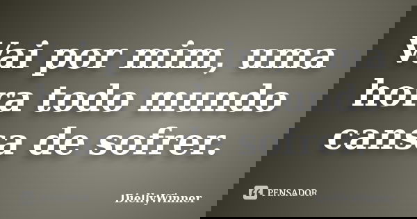 Vai por mim, uma hora todo mundo cansa de sofrer.... Frase de DiellyWinner.
