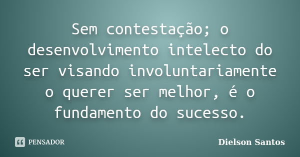 Sem contestação; o desenvolvimento intelecto do ser visando involuntariamente o querer ser melhor, é o fundamento do sucesso.... Frase de Dielson Santos.