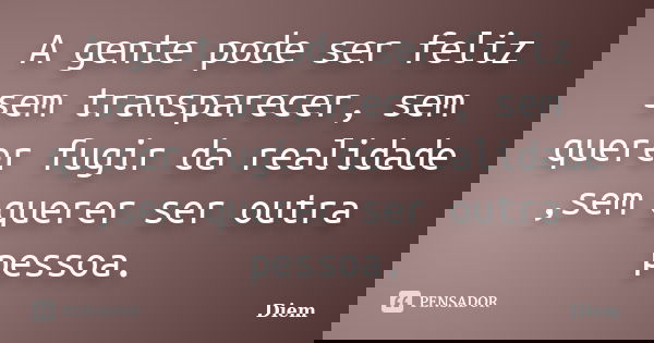 A gente pode ser feliz sem transparecer, sem querer fugir da realidade ,sem querer ser outra pessoa.... Frase de Diem.