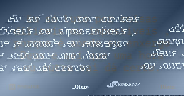 Eu só luto por coisas difíceis ou impossíveis , porque é aonde eu enxergo Deus e sei que uma hora ou outra vai dá certo.... Frase de Diem.