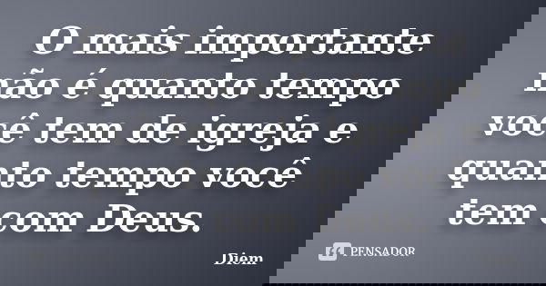 O mais importante não é quanto tempo você tem de igreja e quanto tempo você tem com Deus.... Frase de Diem.