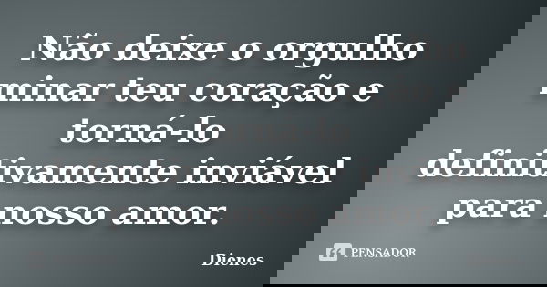 Não deixe o orgulho minar teu coração e torná-lo definitivamente inviável para nosso amor.... Frase de Dienes.