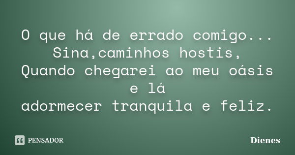 O que há de errado comigo... Sina,caminhos hostis, Quando chegarei ao meu oásis e lá adormecer tranquila e feliz.... Frase de Dienes.