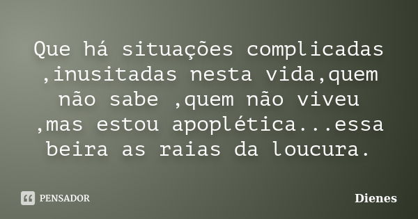 Que há situações complicadas ,inusitadas nesta vida,quem não sabe ,quem não viveu ,mas estou apoplética...essa beira as raias da loucura.... Frase de Dienes.