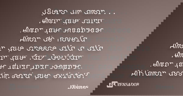 Quero um amor... Amor que cura Amor que enobrece Amor de novela Amor que cresce dia a dia Amor que faz levitar Amor que dura pra sempre. Ah!amor assim,será que ... Frase de Dienes.