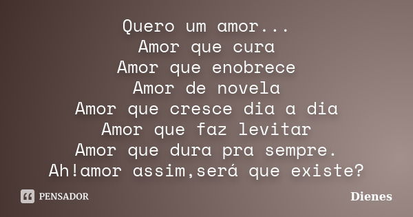 Quero um amor... Amor que cura Amor que enobrece Amor de novela Amor que cresce dia a dia Amor que faz levitar Amor que dura pra sempre. Ah!amor assim,será que ... Frase de Dienes.