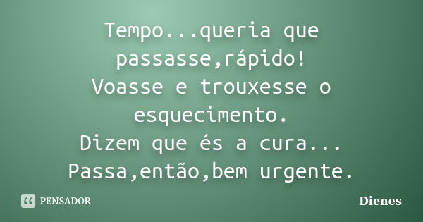 Tempo...queria que passasse,rápido! Voasse e trouxesse o esquecimento. Dizem que és a cura... Passa,então,bem urgente.... Frase de Dienes.