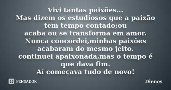 Vivi tantas paixões... Mas dizem os estudiosos que a paixão tem tempo contado;ou acaba ou se transforma em amor. Nunca concordei,minhas paixões acabaram do mesm... Frase de Dienes.