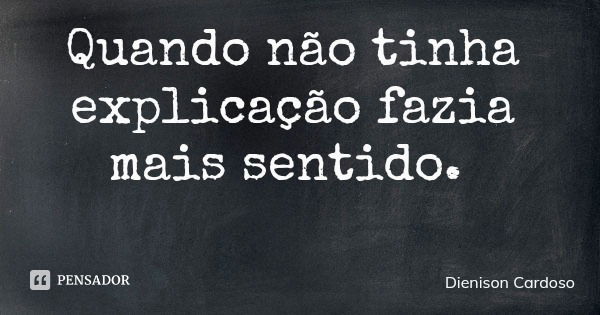 Quando não tinha explicação fazia mais sentido.... Frase de Dienison Cardoso.