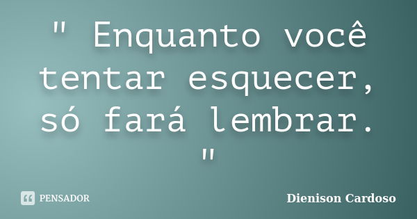 " Enquanto você tentar esquecer, só fará lembrar. "... Frase de Dienison Cardoso.