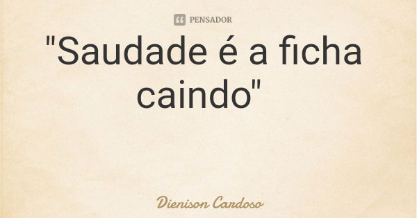 "Saudade é a ficha caindo"... Frase de Dienison Cardoso.
