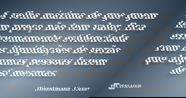 A velha máxima de que quem tem preço não tem valor, fica extremamente evidenciada com as liquidações de verão que algumas pessoas fazem de si mesmas.... Frase de Dienstmann, Cezar.
