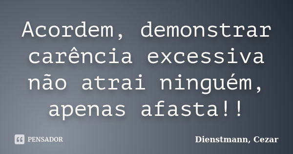 Acordem, demonstrar carência excessiva não atrai ninguém, apenas afasta!!... Frase de Dienstmann, Cezar.