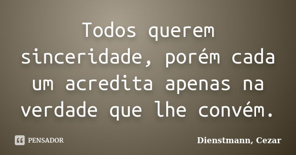 Todos querem sinceridade, porém cada um acredita apenas na verdade que lhe convém.... Frase de Dienstmann, Cezar.