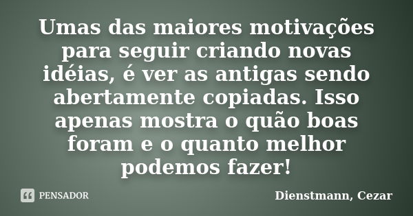 Umas das maiores motivações para seguir criando novas idéias, é ver as antigas sendo abertamente copiadas. Isso apenas mostra o quão boas foram e o quanto melho... Frase de Dienstmann, Cezar.