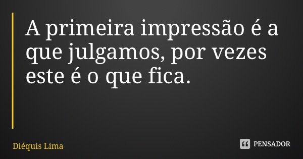 A primeira impressão é a que julgamos, por vezes este é o que fica.... Frase de Diéquis Lima.