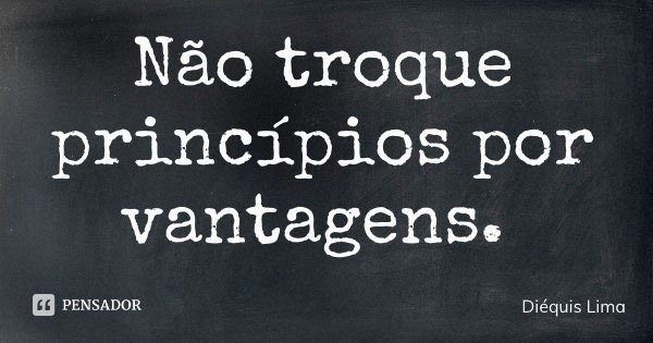 Não troque princípios por vantagens.... Frase de Diéquis Lima.