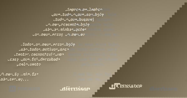 Sempre me lembro que tudo o que sou hoje, tudo o que busquei, o meu presente hoje, são as minhas ações os meus erros, o meu eu. Todos os meus erros hoje, são to... Frase de Dierrisson.