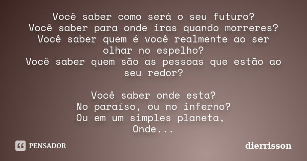 Você saber como será o seu futuro? Você saber para onde iras quando morreres? Você saber quem é você realmente ao ser olhar no espelho? Você saber quem são as p... Frase de Dierrisson.