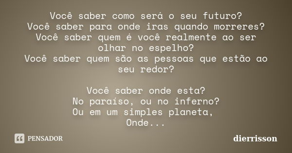 Você saber como será o seu futuro? Você saber para onde iras quando morreres? Você saber quem é você realmente ao ser olhar no espelho? Você saber quem são as p... Frase de Dierrisson.