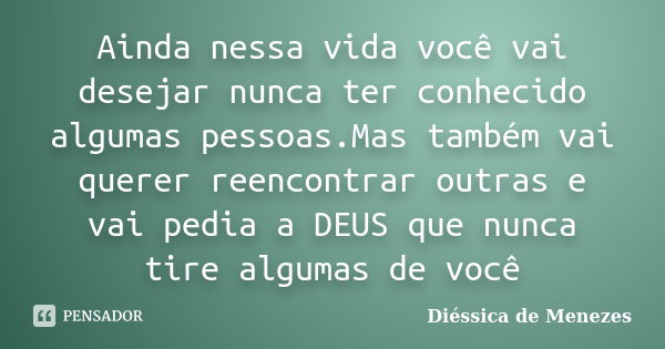 Ainda nessa vida você vai desejar nunca ter conhecido algumas pessoas.Mas também vai querer reencontrar outras e vai pedia a DEUS que nunca tire algumas de você... Frase de Diéssica de Menezes.